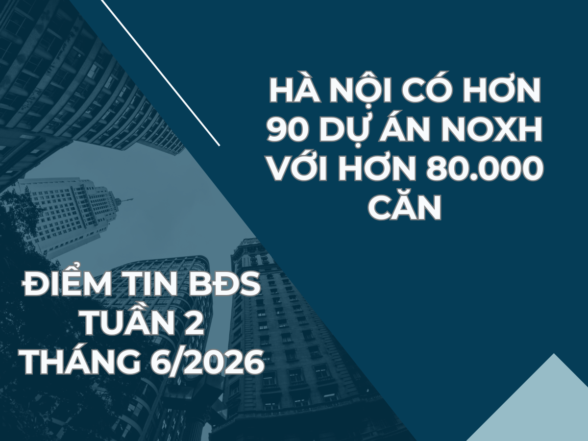 Điểm tin BĐS tuần 2 tháng 6/2026: Hà Nội có hơn 90 dự án NOXH với hơn 80.000 căn